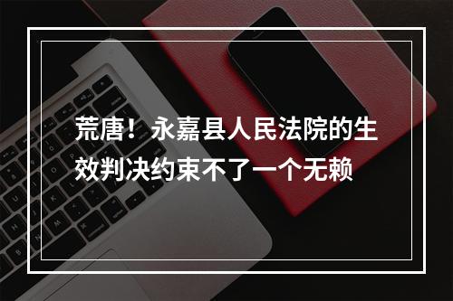 荒唐！永嘉县人民法院的生效判决约束不了一个无赖