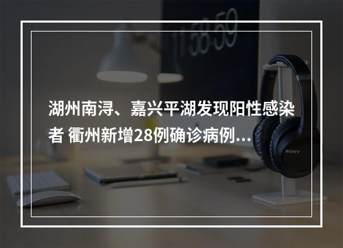 湖州南浔、嘉兴平湖发现阳性感染者 衢州新增28例确诊病例轨迹公布，涉及学校幼儿园