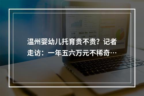 温州婴幼儿托育贵不贵？记者走访：一年五六万元不稀奇…