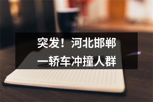 突发！河北邯郸一轿车冲撞人群
