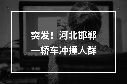突发！河北邯郸一轿车冲撞人群