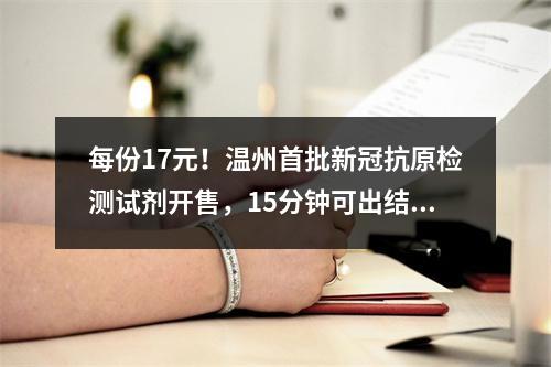 每份17元！温州首批新冠抗原检测试剂开售，15分钟可出结果！