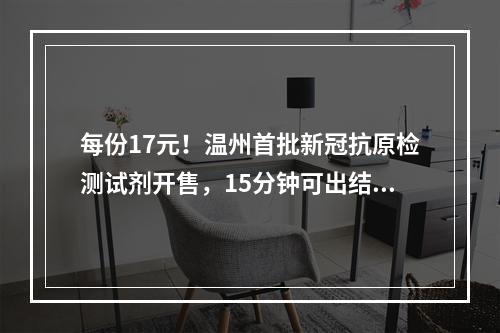 每份17元！温州首批新冠抗原检测试剂开售，15分钟可出结果！