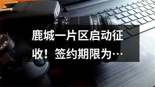 鹿城一片区启动征收！签约期限为…