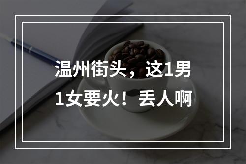 温州街头，这1男1女要火！丢人啊