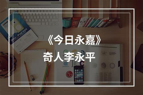《今日永嘉》奇人李永平