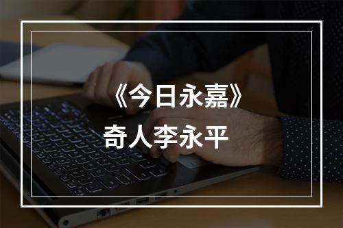 《今日永嘉》奇人李永平