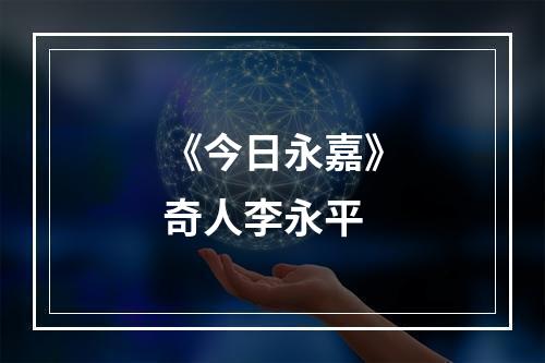 《今日永嘉》奇人李永平