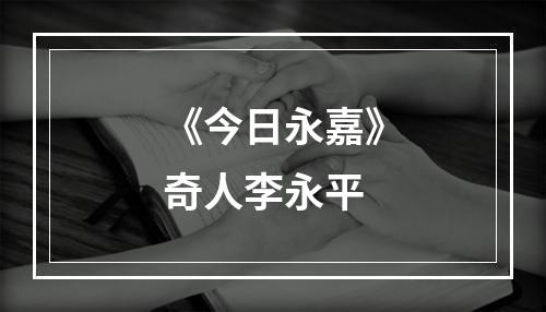 《今日永嘉》奇人李永平