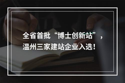 全省首批“博士创新站”，温州三家建站企业入选！