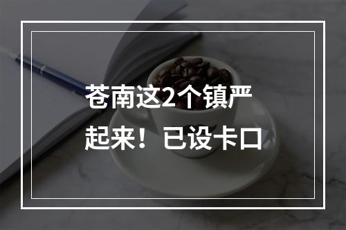 苍南这2个镇严起来！已设卡口