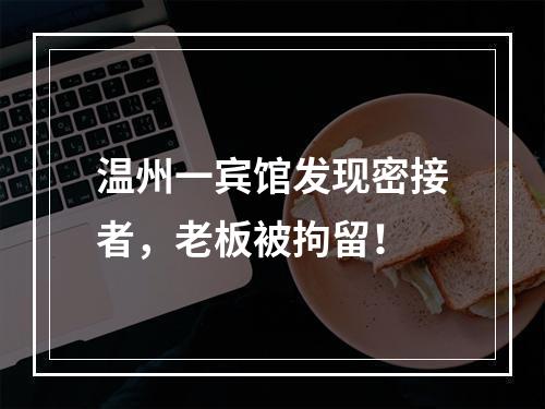 温州一宾馆发现密接者，老板被拘留！