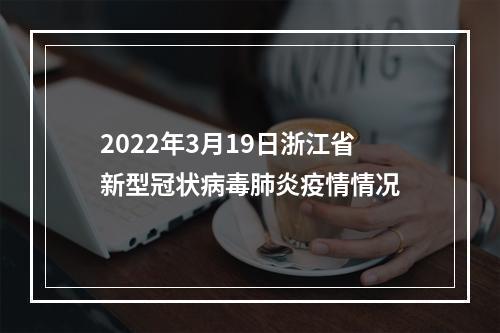 2022年3月19日浙江省新型冠状病毒肺炎疫情情况