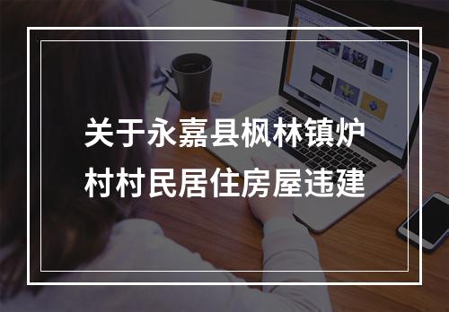 关于永嘉县枫林镇炉村村民居住房屋违建
