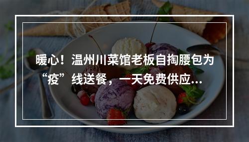 暖心！温州川菜馆老板自掏腰包为“疫”线送餐，一天免费供应千份快餐…