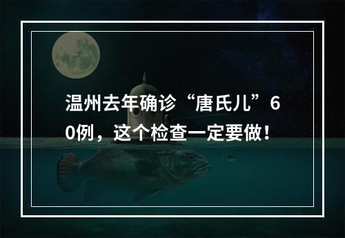 温州去年确诊“唐氏儿”60例，这个检查一定要做！