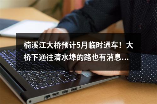 楠溪江大桥预计5月临时通车！大桥下通往清水埠的路也有消息了！