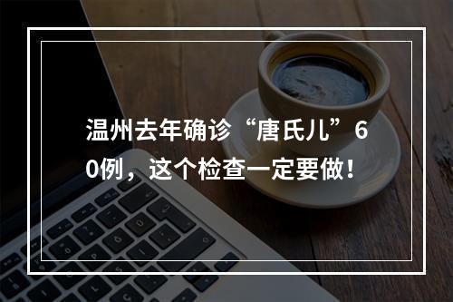 温州去年确诊“唐氏儿”60例，这个检查一定要做！