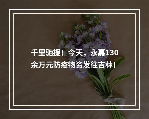 千里驰援！今天，永嘉130余万元防疫物资发往吉林！