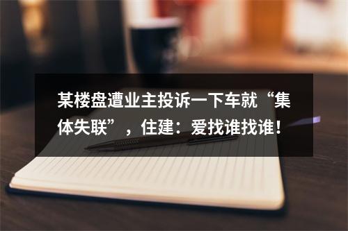 某楼盘遭业主投诉一下车就“集体失联”，住建：爱找谁找谁！