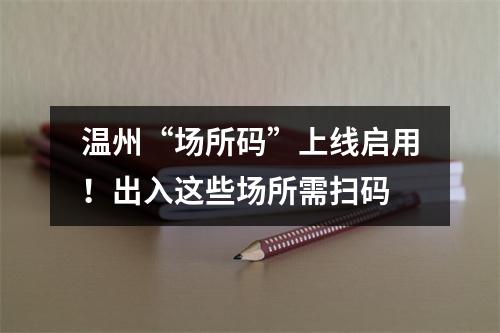 温州“场所码”上线启用！出入这些场所需扫码