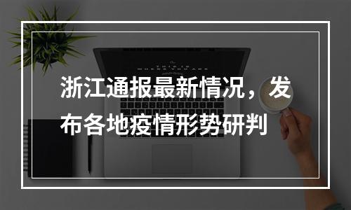 浙江通报最新情况，发布各地疫情形势研判
