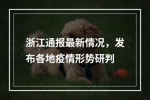 浙江通报最新情况，发布各地疫情形势研判