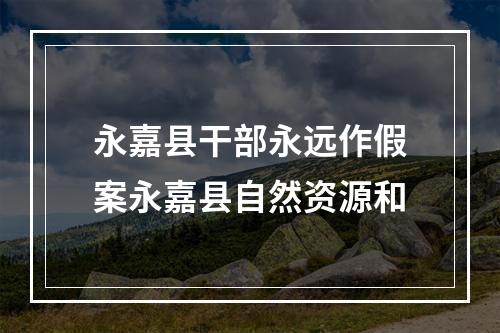 永嘉县干部永远作假案永嘉县自然资源和