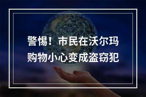 警惕！市民在沃尔玛购物小心变成盗窃犯