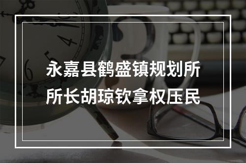 永嘉县鹤盛镇规划所所长胡琼钦拿权压民