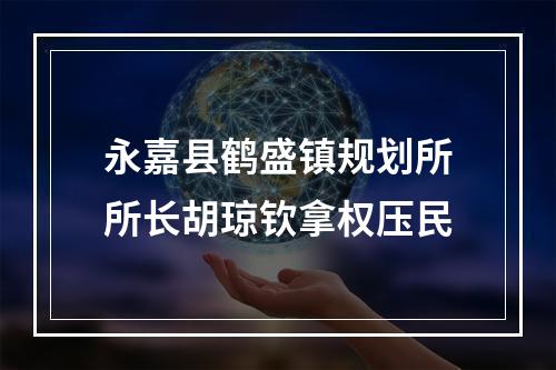 永嘉县鹤盛镇规划所所长胡琼钦拿权压民