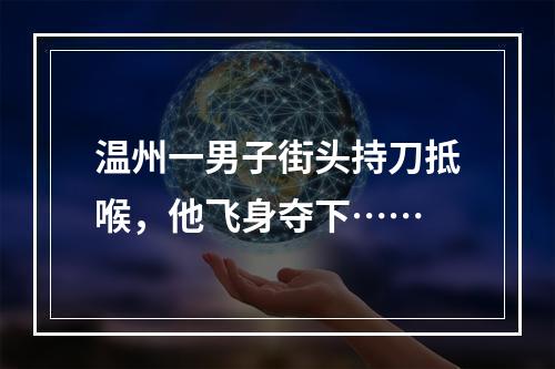 温州一男子街头持刀抵喉，他飞身夺下……