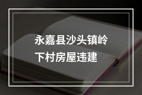 永嘉县沙头镇岭下村房屋违建