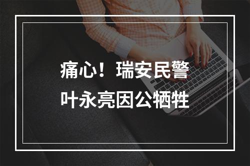 痛心！瑞安民警叶永亮因公牺牲