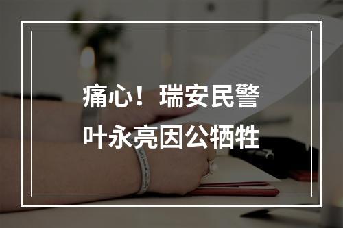 痛心！瑞安民警叶永亮因公牺牲