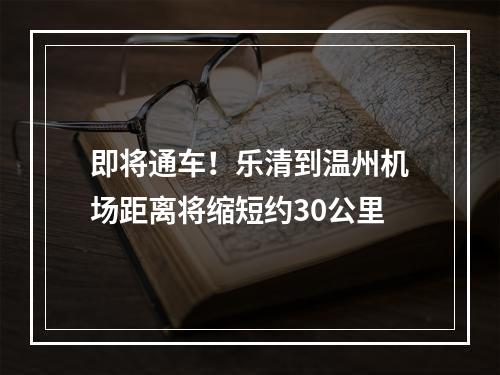 即将通车！乐清到温州机场距离将缩短约30公里