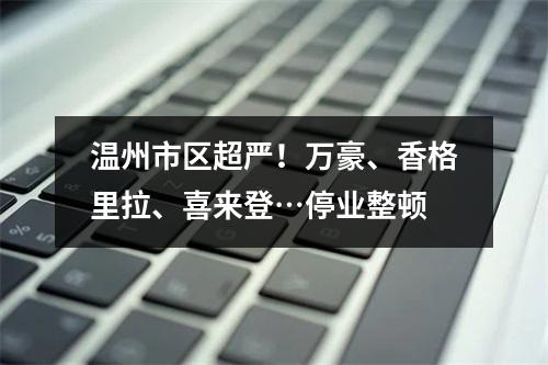 温州市区超严！万豪、香格里拉、喜来登…停业整顿