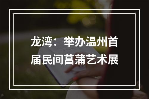 龙湾：举办温州首届民间菖蒲艺术展