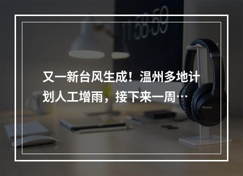 又一新台风生成！温州多地计划人工增雨，接下来一周…