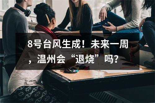 8号台风生成！未来一周，温州会“退烧”吗？