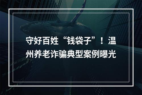 守好百姓“钱袋子”！温州养老诈骗典型案例曝光