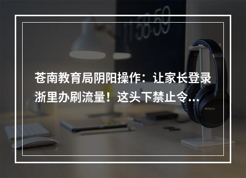 苍南教育局阴阳操作：让家长登录浙里办刷流量！这头下禁止令，那头给幼儿园布置任务