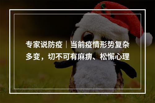 专家说防疫｜当前疫情形势复杂多变，切不可有麻痹、松懈心理