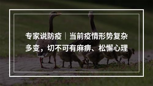 专家说防疫｜当前疫情形势复杂多变，切不可有麻痹、松懈心理