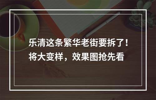 乐清这条繁华老街要拆了！将大变样，效果图抢先看