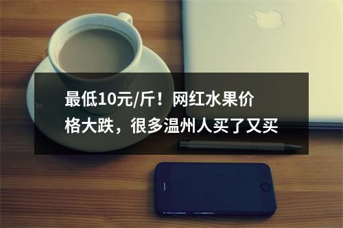 最低10元/斤！网红水果价格大跌，很多温州人买了又买
