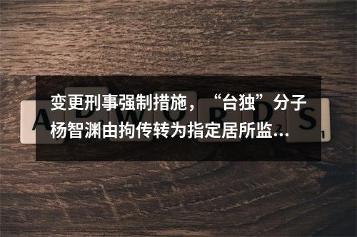 变更刑事强制措施，“台独”分子杨智渊由拘传转为指定居所监视居住