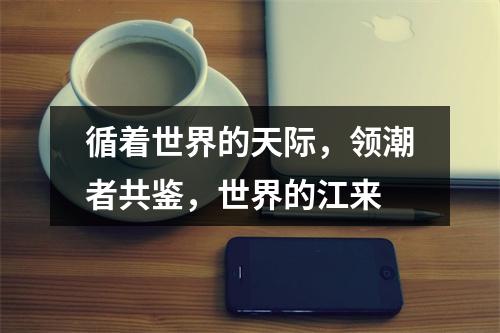 循着世界的天际，领潮者共鉴，世界的江来