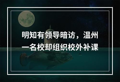 明知有领导暗访，温州一名校却组织校外补课