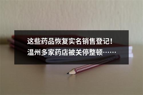 这些药品恢复实名销售登记！温州多家药店被关停整顿……